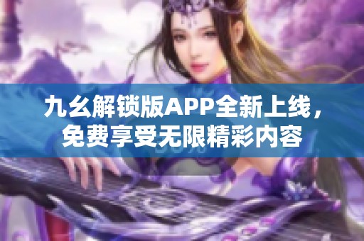 九幺解锁版APP全新上线，免费享受无限精彩内容