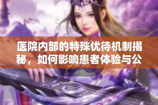 医院内部的特殊优待机制揭秘，如何影响患者体验与公平性