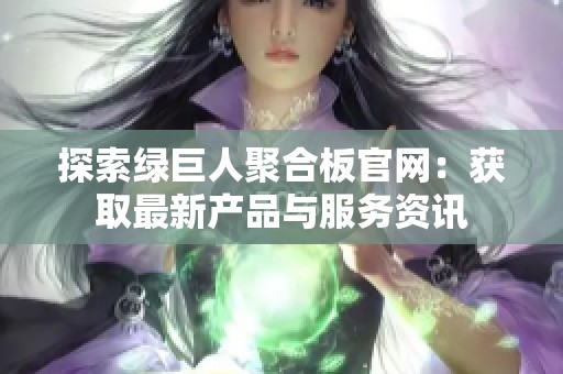 探索绿巨人聚合板官网：获取最新产品与服务资讯