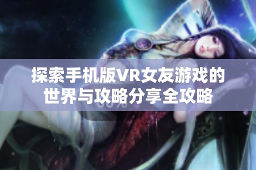 探索手机版VR女友游戏的世界与攻略分享全攻略