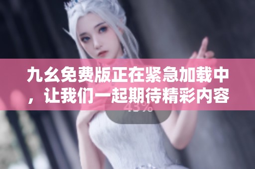 九幺免费版正在紧急加载中，让我们一起期待精彩内容到来