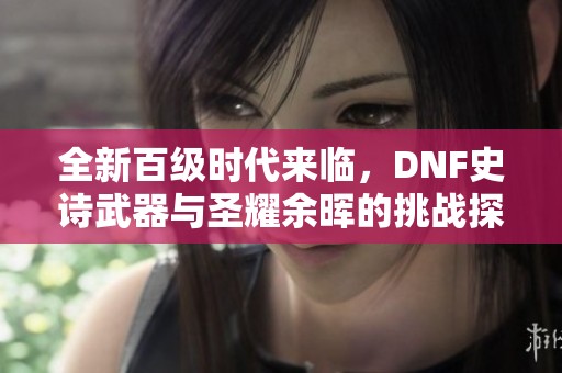 全新百级时代来临，DNF史诗武器与圣耀余晖的挑战探秘