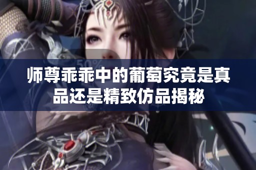 师尊乖乖中的葡萄究竟是真品还是精致仿品揭秘