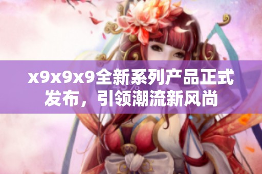 x9x9x9全新系列产品正式发布，引领潮流新风尚