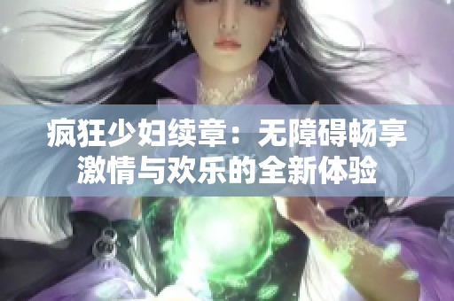 疯狂少妇续章：无障碍畅享激情与欢乐的全新体验