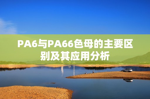 PA6与PA66色母的主要区别及其应用分析