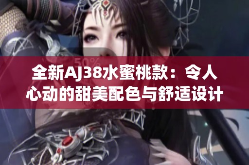 全新AJ38水蜜桃款：令人心动的甜美配色与舒适设计