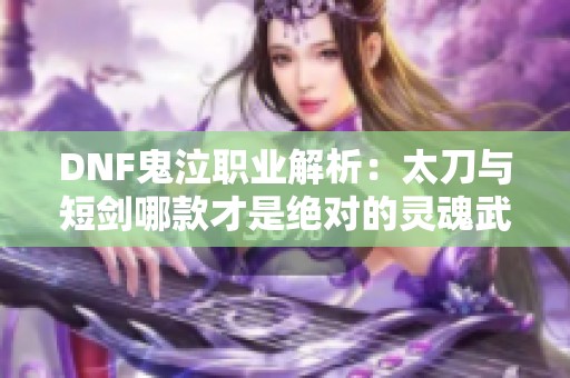 DNF鬼泣职业解析：太刀与短剑哪款才是绝对的灵魂武器