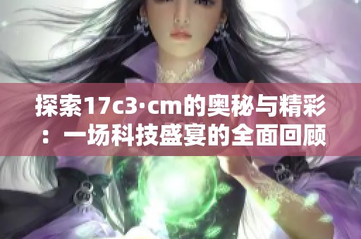 探索17c3·cm的奥秘与精彩：一场科技盛宴的全面回顾