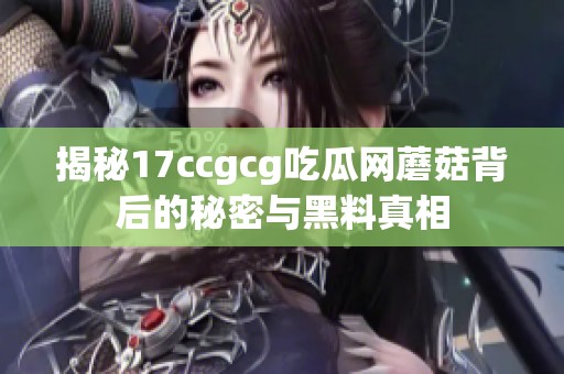 揭秘17ccgcg吃瓜网蘑菇背后的秘密与黑料真相