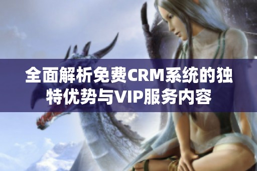 全面解析免费CRM系统的独特优势与VIP服务内容