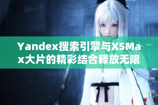 Yandex搜索引擎与XSMax大片的精彩结合释放无限可能