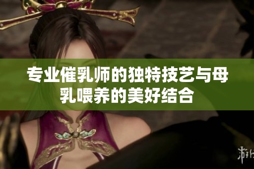 专业催乳师的独特技艺与母乳喂养的美好结合