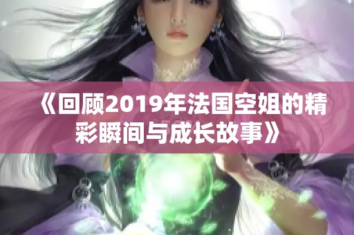 《回顾2019年法国空姐的精彩瞬间与成长故事》