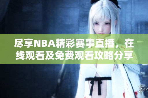 尽享NBA精彩赛事直播，在线观看及免费观看攻略分享