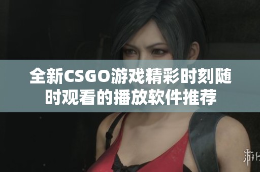 全新CSGO游戏精彩时刻随时观看的播放软件推荐