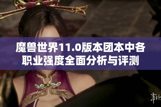 魔兽世界11.0版本团本中各职业强度全面分析与评测