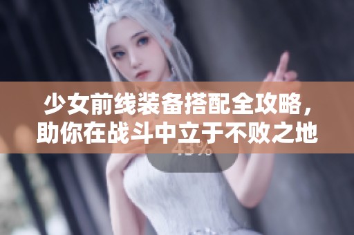 少女前线装备搭配全攻略，助你在战斗中立于不败之地