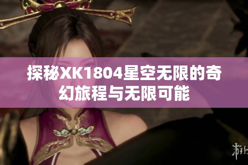 探秘XK1804星空无限的奇幻旅程与无限可能