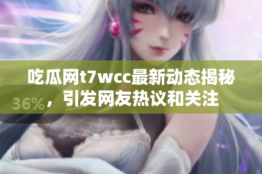 吃瓜网t7wcc最新动态揭秘，引发网友热议和关注