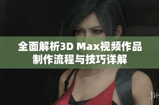 全面解析3D Max视频作品制作流程与技巧详解