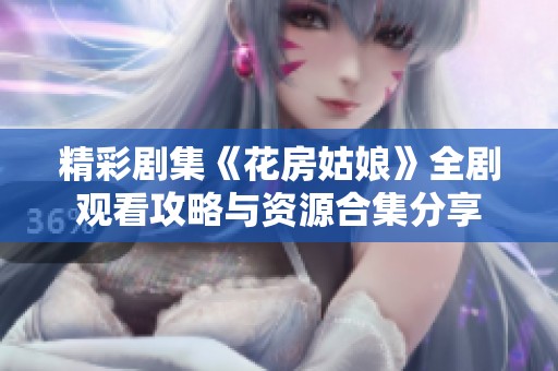 精彩剧集《花房姑娘》全剧观看攻略与资源合集分享