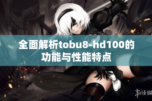 全面解析tobu8-hd100的功能与性能特点