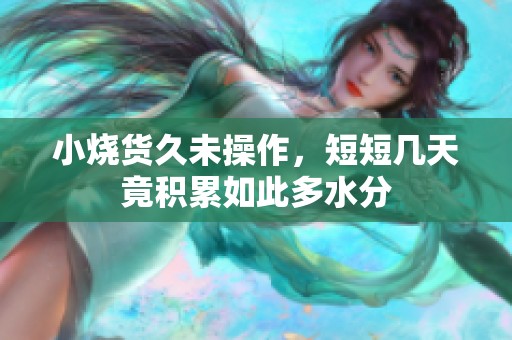 小烧货久未操作，短短几天竟积累如此多水分