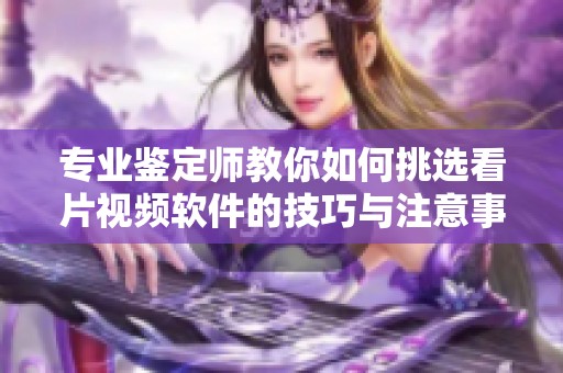 专业鉴定师教你如何挑选看片视频软件的技巧与注意事项