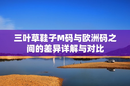 三叶草鞋子M码与欧洲码之间的差异详解与对比