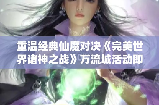 重温经典仙魔对决《完美世界诸神之战》万流城活动即将开启