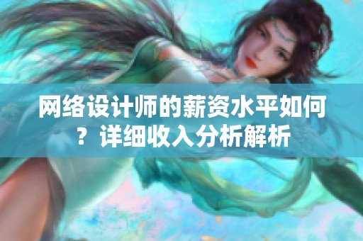 网络设计师的薪资水平如何？详细收入分析解析