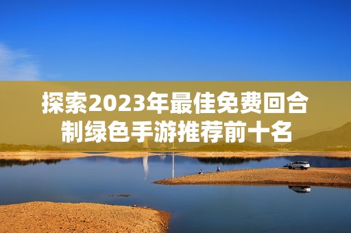 探索2023年最佳免费回合制绿色手游推荐前十名