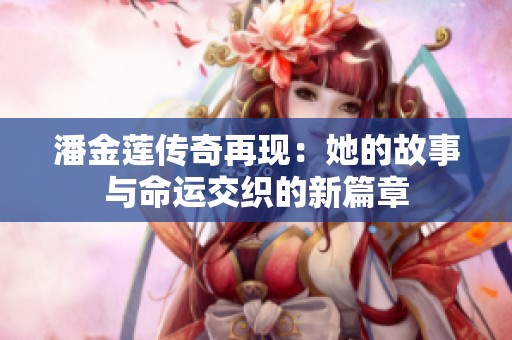 潘金莲传奇再现：她的故事与命运交织的新篇章