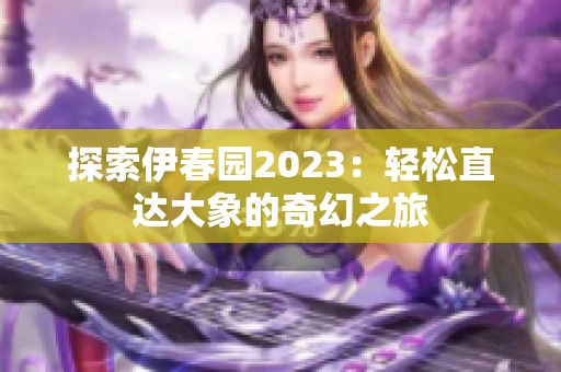 探索伊春园2023：轻松直达大象的奇幻之旅