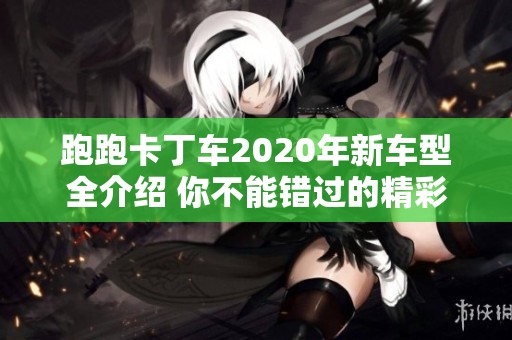 跑跑卡丁车2020年新车型全介绍 你不能错过的精彩内容