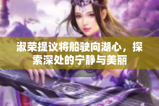 淑荣提议将船驶向湖心，探索深处的宁静与美丽