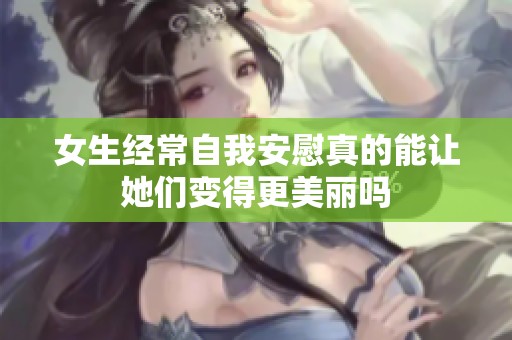 女生经常自我安慰真的能让她们变得更美丽吗