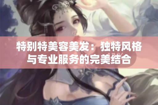 特别特美容美发：独特风格与专业服务的完美结合