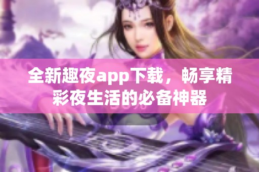 全新趣夜app下载，畅享精彩夜生活的必备神器