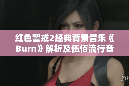 红色警戒2经典背景音乐《Burn》解析及伍佰流行音乐魅力探讨