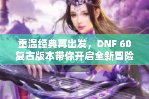 重温经典再出发，DNF 60复古版本带你开启全新冒险之旅