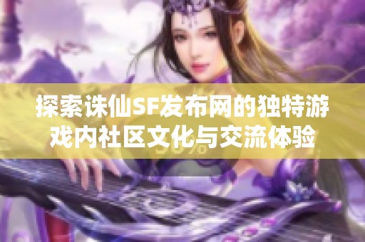 探索诛仙SF发布网的独特游戏内社区文化与交流体验