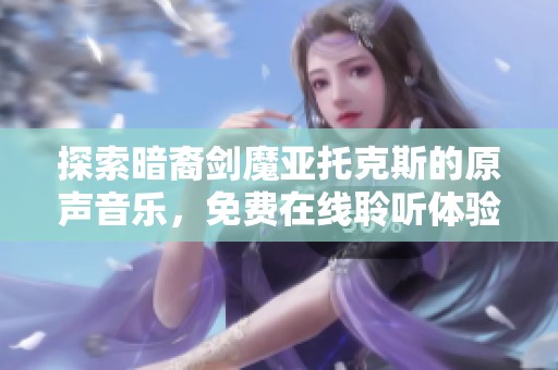 探索暗裔剑魔亚托克斯的原声音乐，免费在线聆听体验