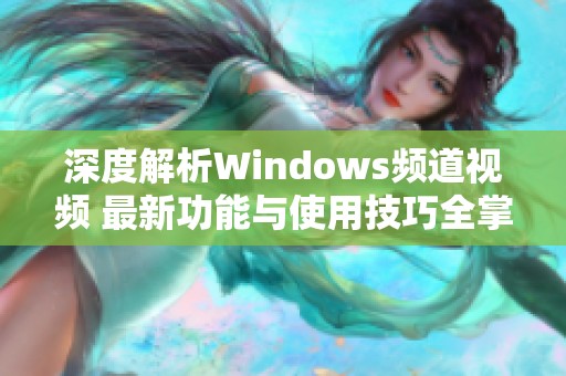 深度解析Windows频道视频 最新功能与使用技巧全掌握