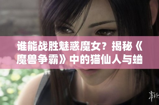 谁能战胜魅惑魔女？揭秘《魔兽争霸》中的猫仙人与蛐蛐的决斗