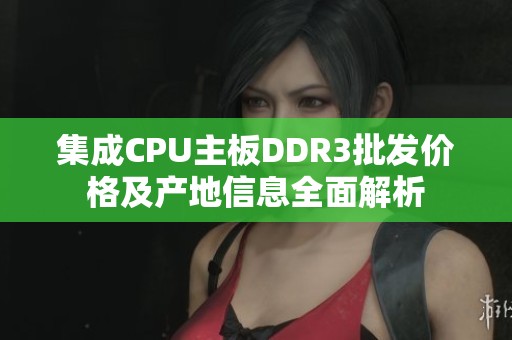 集成CPU主板DDR3批发价格及产地信息全面解析