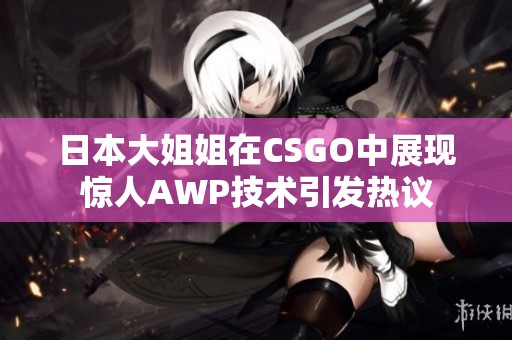 日本大姐姐在CSGO中展现惊人AWP技术引发热议