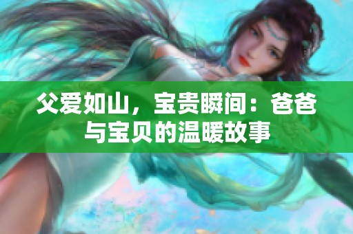 父爱如山，宝贵瞬间：爸爸与宝贝的温暖故事