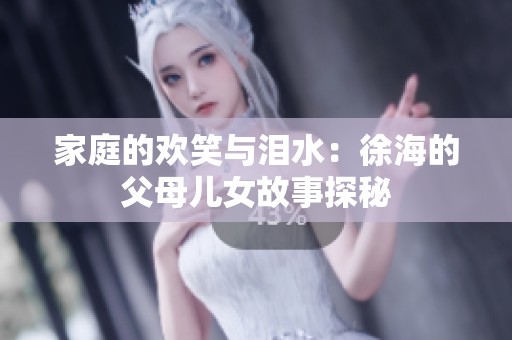 家庭的欢笑与泪水：徐海的父母儿女故事探秘